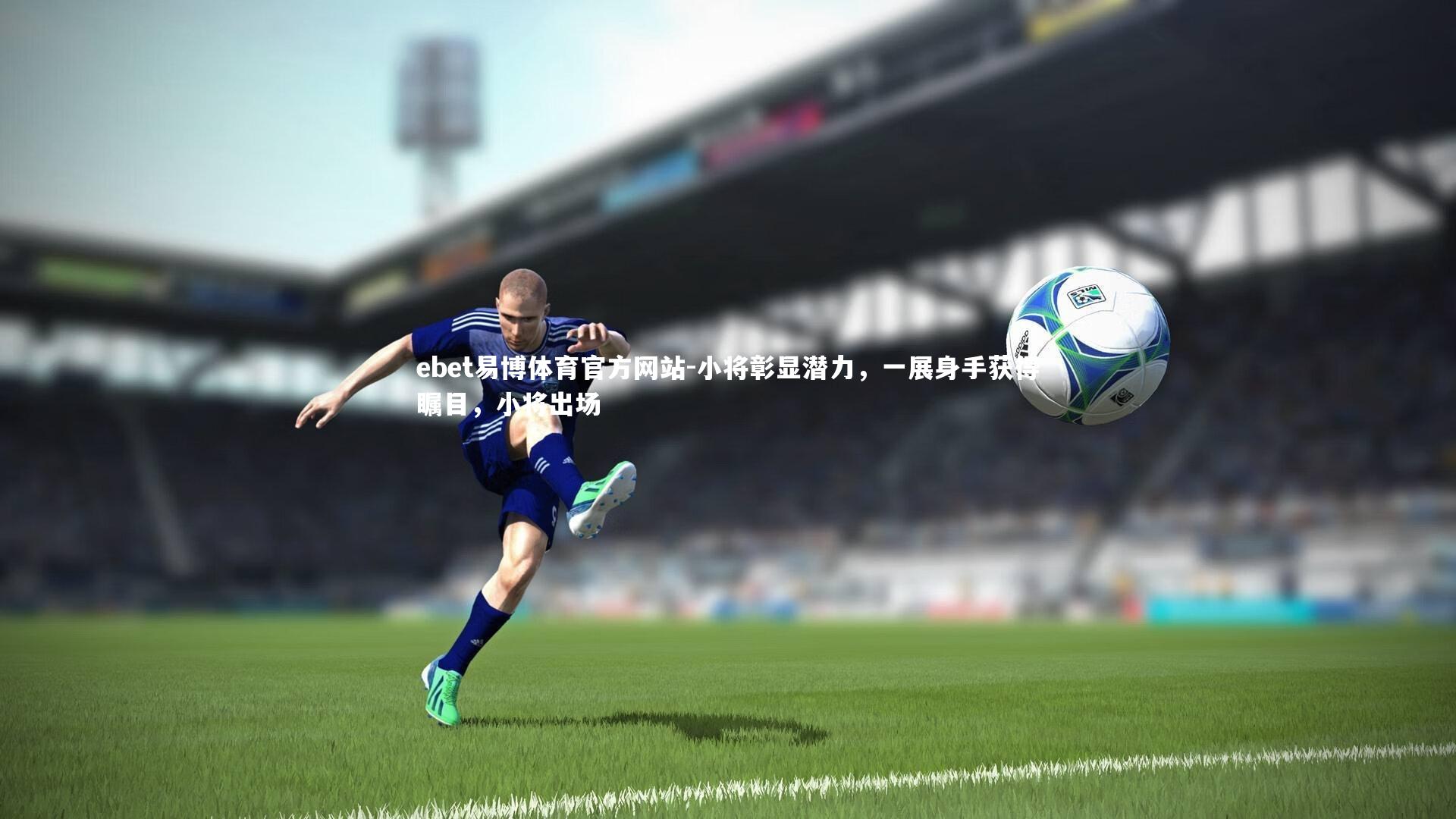 ebet易博体育官方网站-小将彰显潜力，一展身手获得瞩目，小将出场