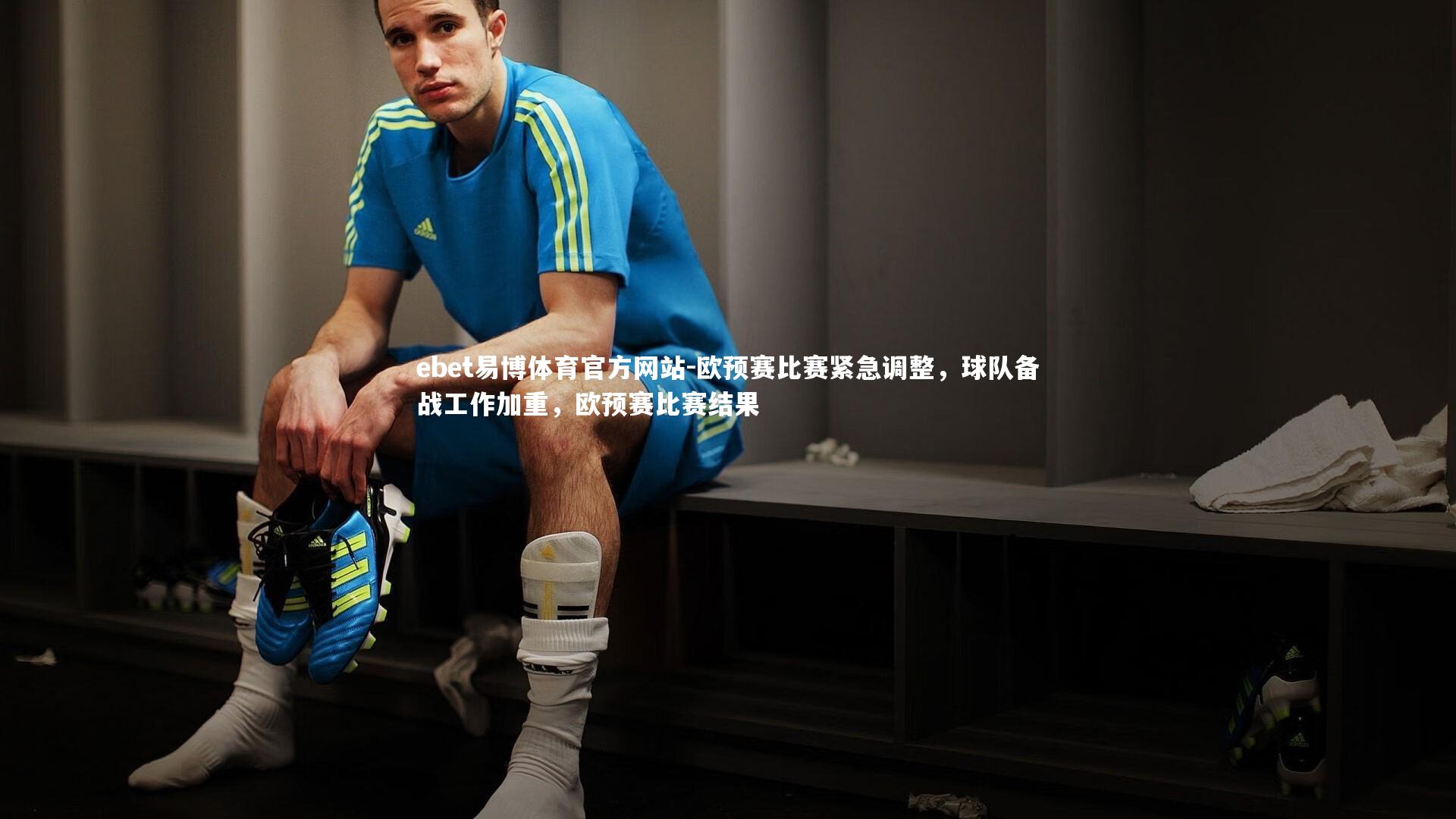 ebet易博体育官方网站-欧预赛比赛紧急调整，球队备战工作加重，欧预赛比赛结果