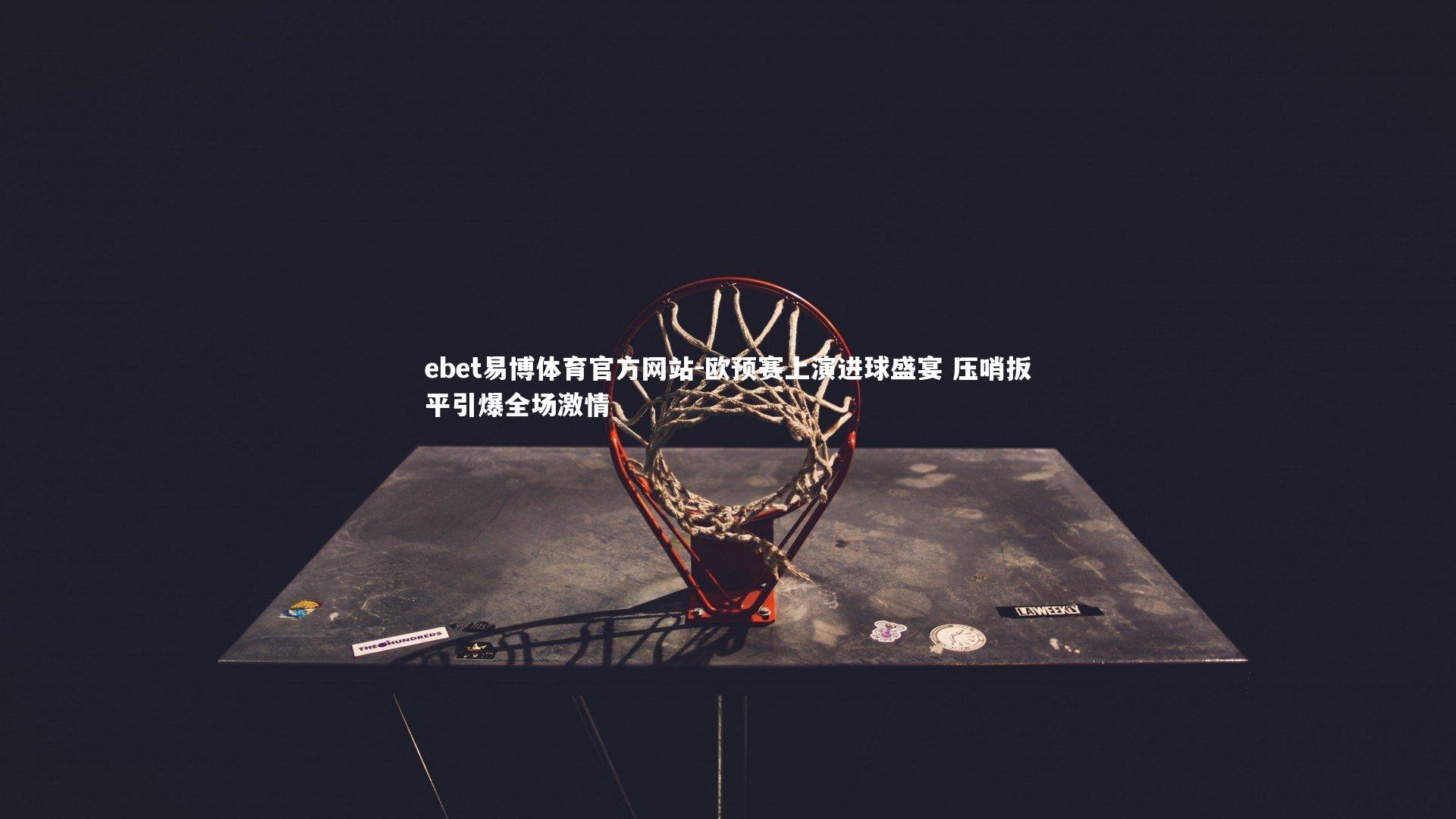 ebet易博体育官方网站-欧预赛上演进球盛宴 压哨扳平引爆全场激情