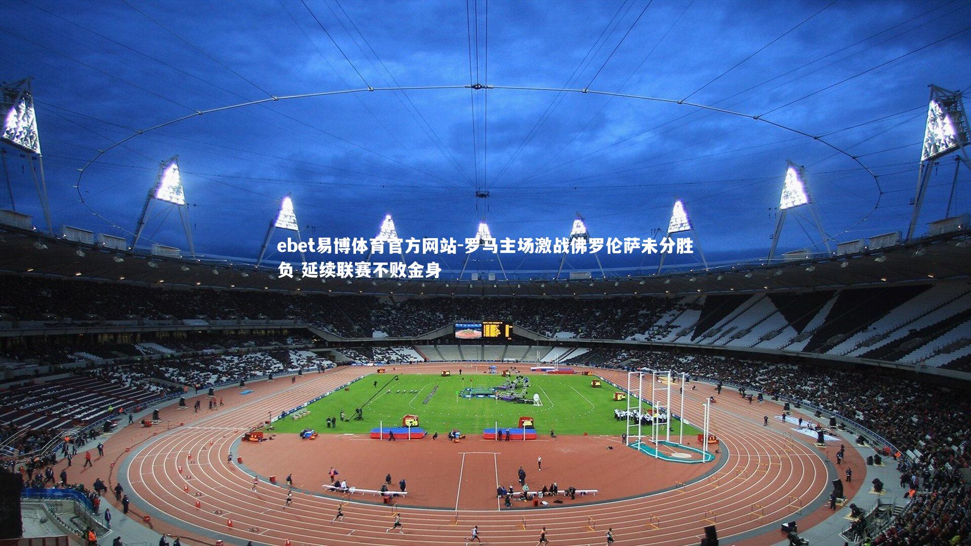 ebet易博体育官方网站-罗马主场激战佛罗伦萨未分胜负 延续联赛不败金身