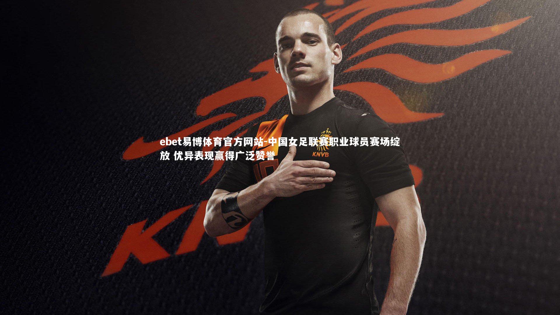 ebet易博体育官方网站-中国女足联赛职业球员赛场绽放 优异表现赢得广泛赞誉