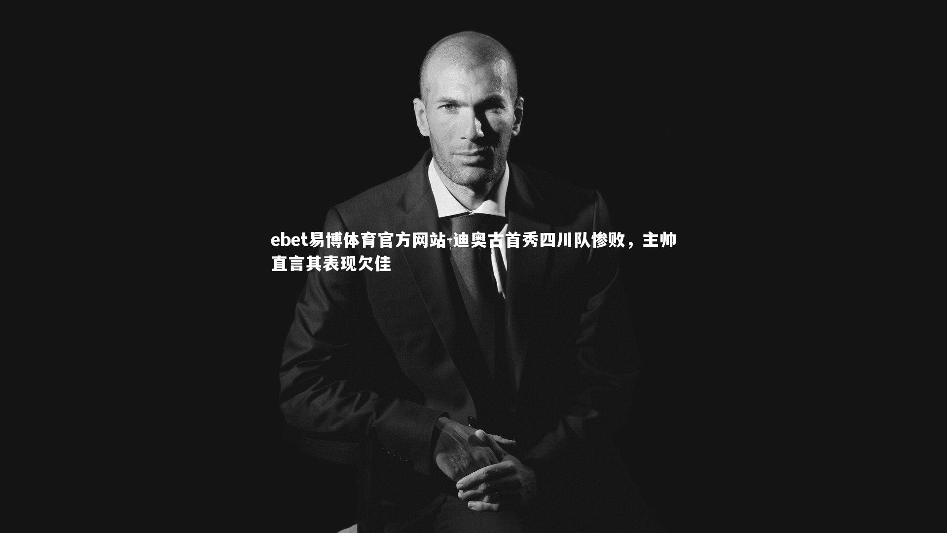 ebet易博体育官方网站-迪奥古首秀四川队惨败，主帅直言其表现欠佳